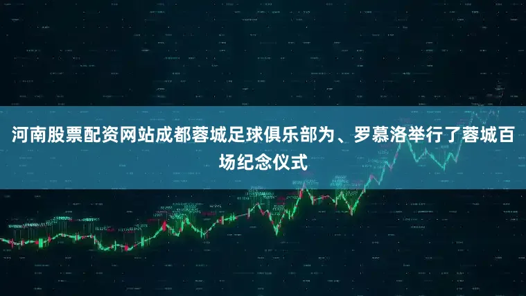 河南股票配资网站成都蓉城足球俱乐部为、罗慕洛举行了蓉城百场纪念仪式