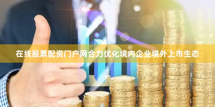 在线股票配资门户网合力优化境内企业境外上市生态