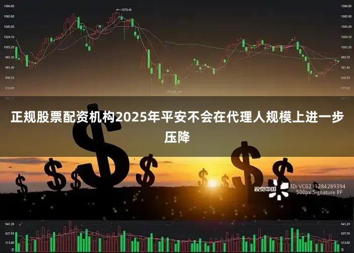 正规股票配资机构2025年平安不会在代理人规模上进一步压降