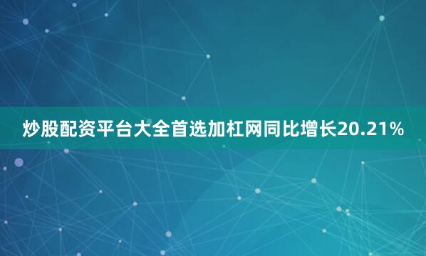 炒股配资平台大全首选加杠网同比增长20.21%