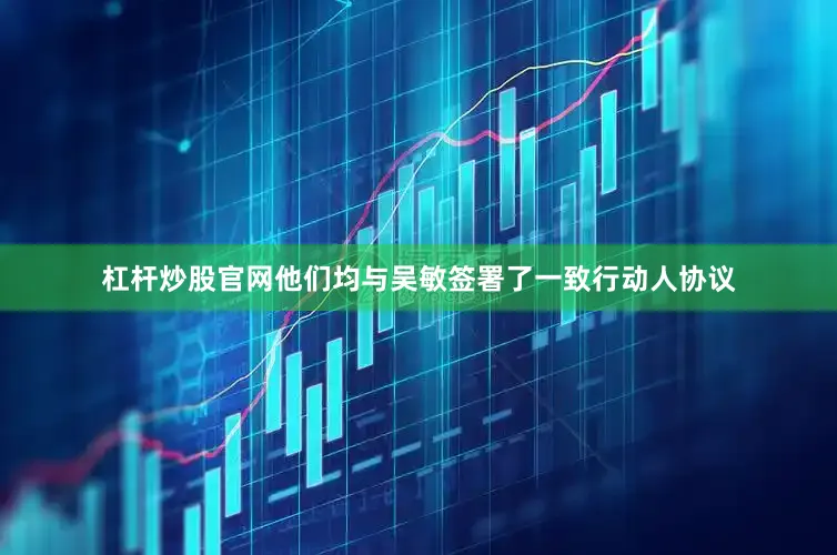 杠杆炒股官网他们均与吴敏签署了一致行动人协议