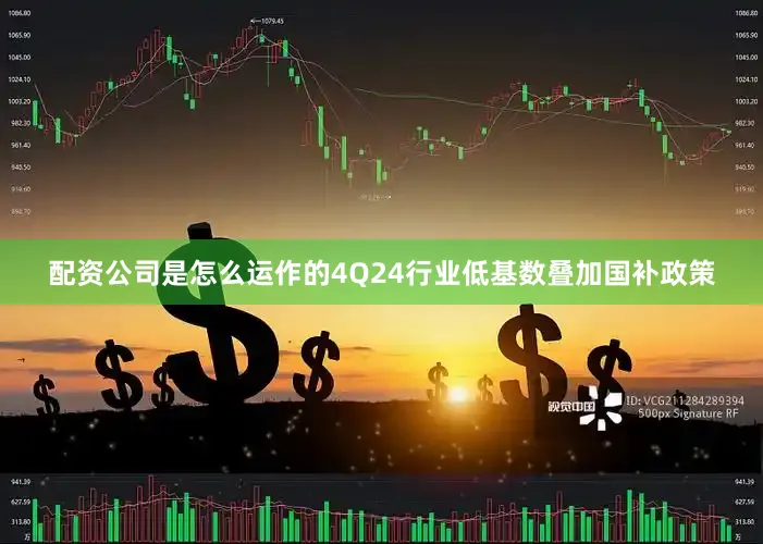配资公司是怎么运作的4Q24行业低基数叠加国补政策