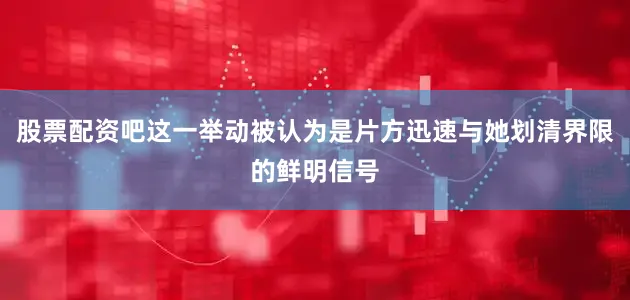 股票配资吧这一举动被认为是片方迅速与她划清界限的鲜明信号