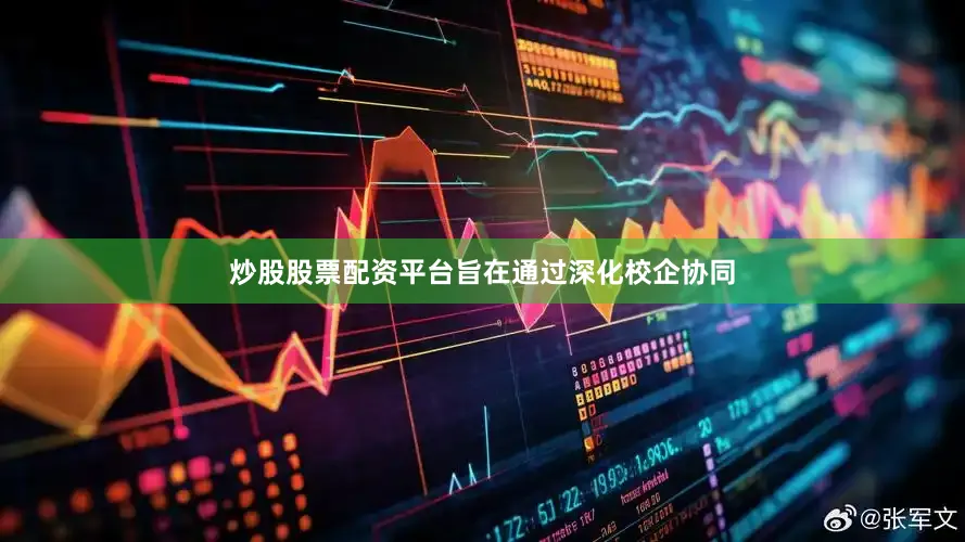 炒股股票配资平台旨在通过深化校企协同