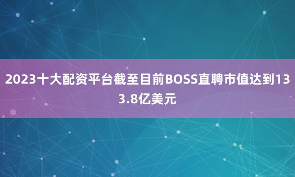 2023十大配资平台截至目前BOSS直聘市值达到133.8亿美元