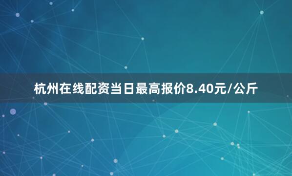 杭州在线配资当日最高报价8.40元/公斤