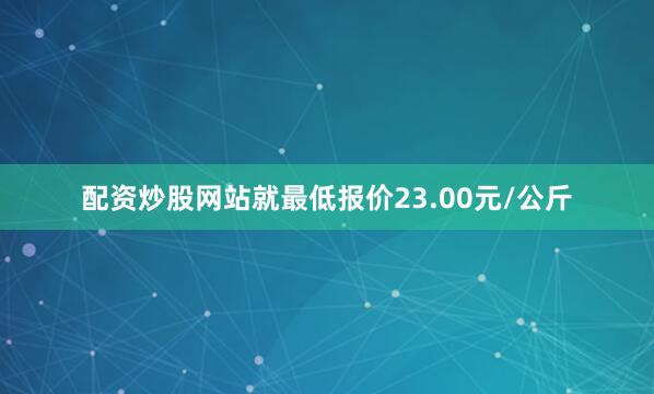 配资炒股网站就最低报价23.00元/公斤