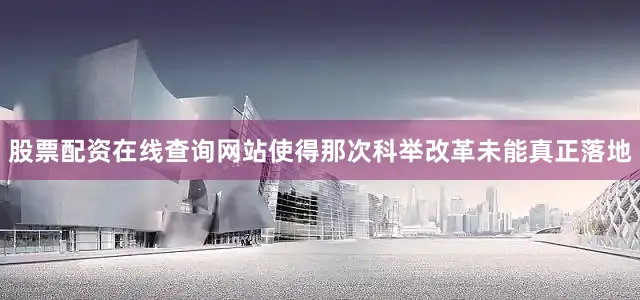 股票配资在线查询网站使得那次科举改革未能真正落地