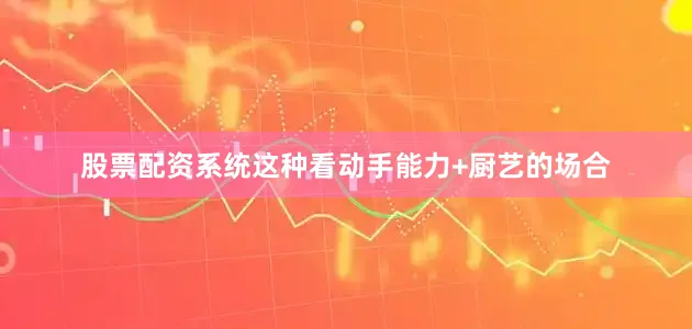 股票配资系统这种看动手能力+厨艺的场合