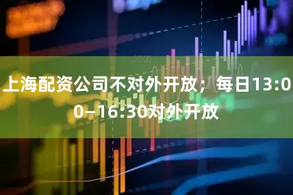 上海配资公司不对外开放；每日13:00—16:30对外开放