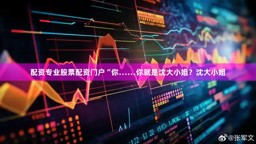 配资专业股票配资门户“你……你就是沈大小姐？沈大小姐