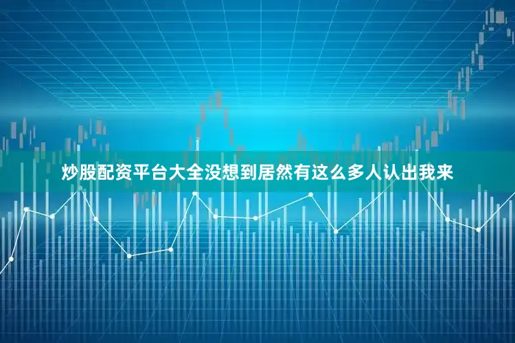 炒股配资平台大全没想到居然有这么多人认出我来