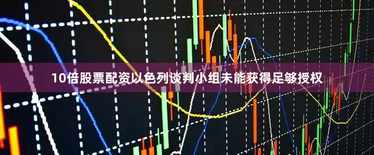 10倍股票配资以色列谈判小组未能获得足够授权