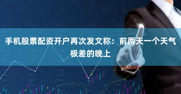 手机股票配资开户再次发文称：前两天一个天气极差的晚上