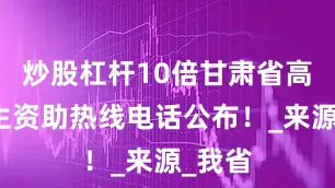 炒股杠杆10倍甘肃省高校学生资助热线电话公布！_来源_我省