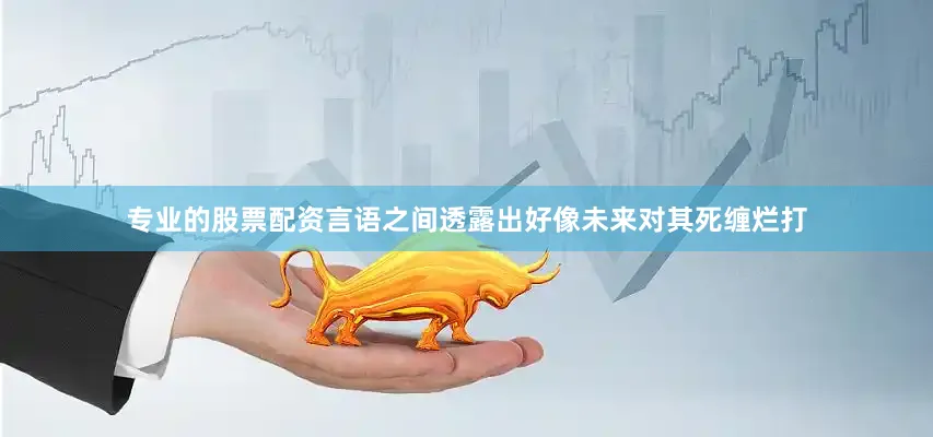 专业的股票配资言语之间透露出好像未来对其死缠烂打