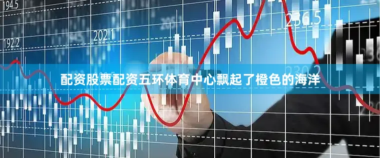 配资股票配资五环体育中心飘起了橙色的海洋