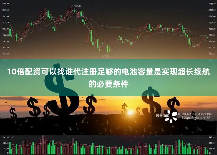 10倍配资可以找谁代注册足够的电池容量是实现超长续航的必要条件