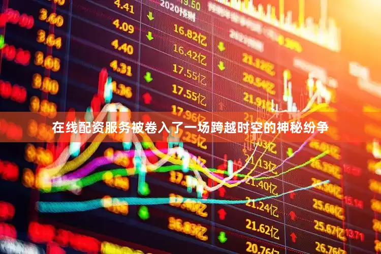 在线配资服务被卷入了一场跨越时空的神秘纷争