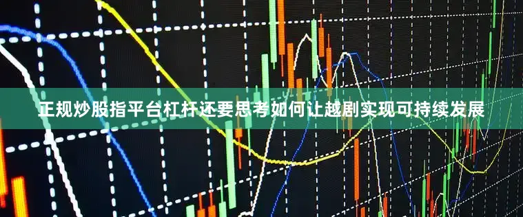 正规炒股指平台杠杆还要思考如何让越剧实现可持续发展