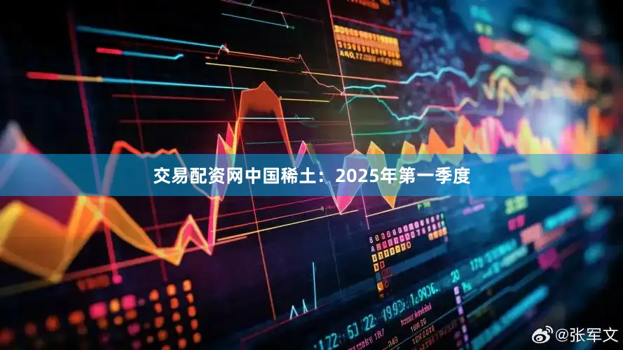交易配资网中国稀土：2025年第一季度