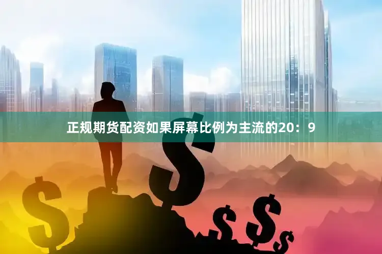 正规期货配资如果屏幕比例为主流的20：9