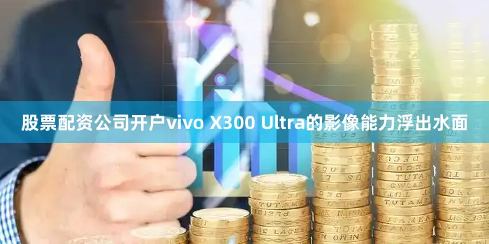 股票配资公司开户vivo X300 Ultra的影像能力浮出水面