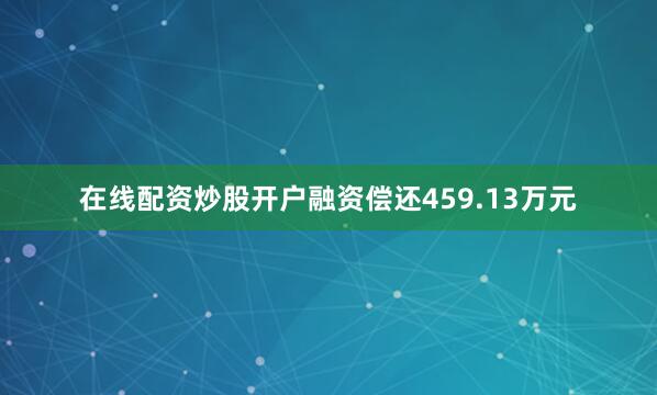 在线配资炒股开户融资偿还459.13万元