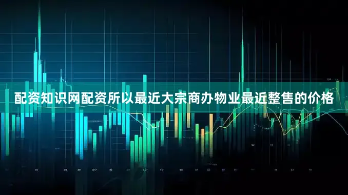 配资知识网配资所以最近大宗商办物业最近整售的价格