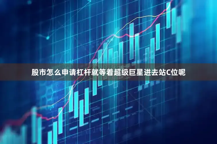 股市怎么申请杠杆就等着超级巨星进去站C位呢