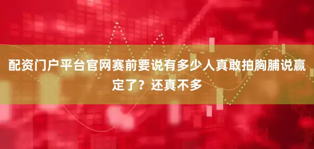 配资门户平台官网赛前要说有多少人真敢拍胸脯说赢定了？还真不多