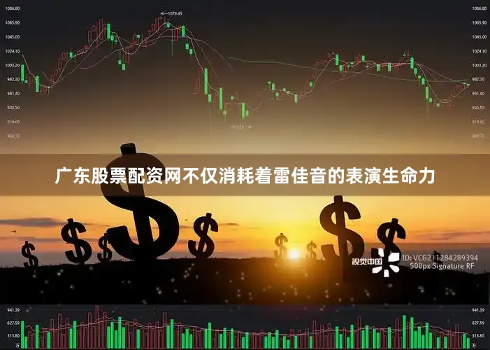 广东股票配资网不仅消耗着雷佳音的表演生命力