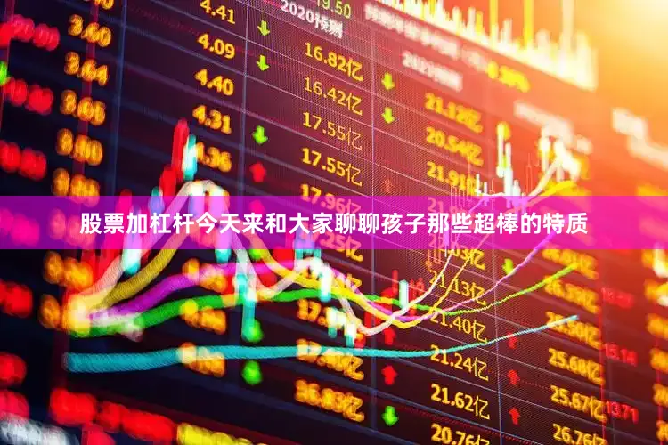 股票加杠杆今天来和大家聊聊孩子那些超棒的特质
