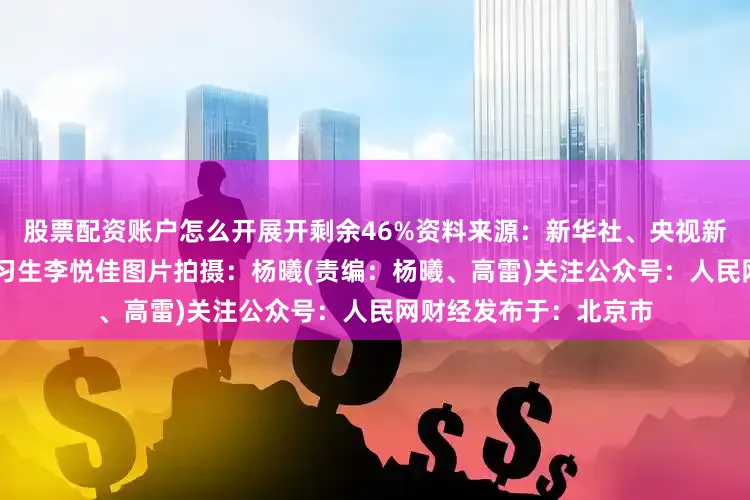股票配资账户怎么开展开剩余46%资料来源：新华社、央视新闻图文编辑：杨曦 实习生李悦佳图片拍摄：杨曦(责编：杨曦、高雷)关注公众号：人民网财经发布于：北京市