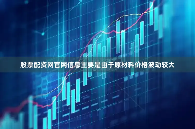 股票配资网官网信息主要是由于原材料价格波动较大