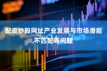 配资炒股网址产业发展与市场潜能不匹配等问题
