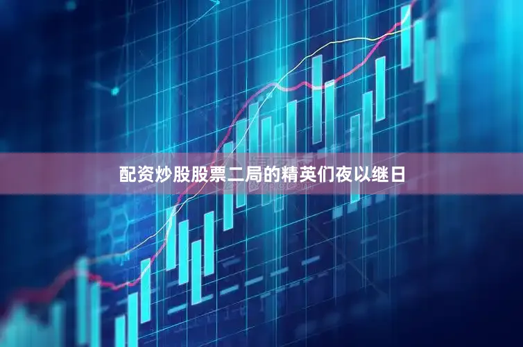 配资炒股股票二局的精英们夜以继日