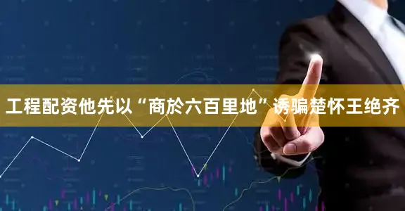 工程配资他先以“商於六百里地”诱骗楚怀王绝齐