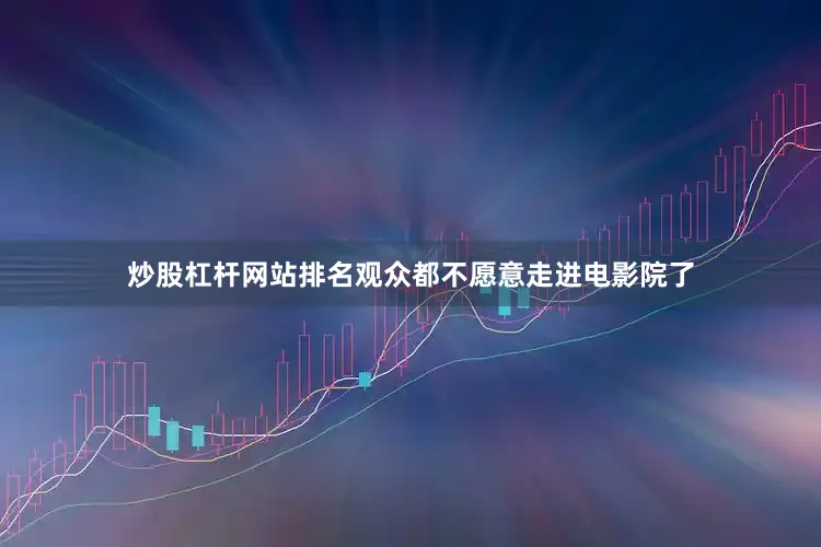 炒股杠杆网站排名观众都不愿意走进电影院了