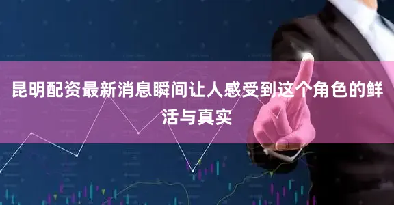 昆明配资最新消息瞬间让人感受到这个角色的鲜活与真实