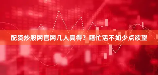 配资炒股网官网几人真得？瞎忙活不如少点欲望