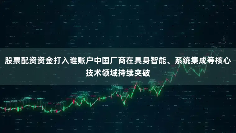 股票配资资金打入谁账户中国厂商在具身智能、系统集成等核心技术领域持续突破