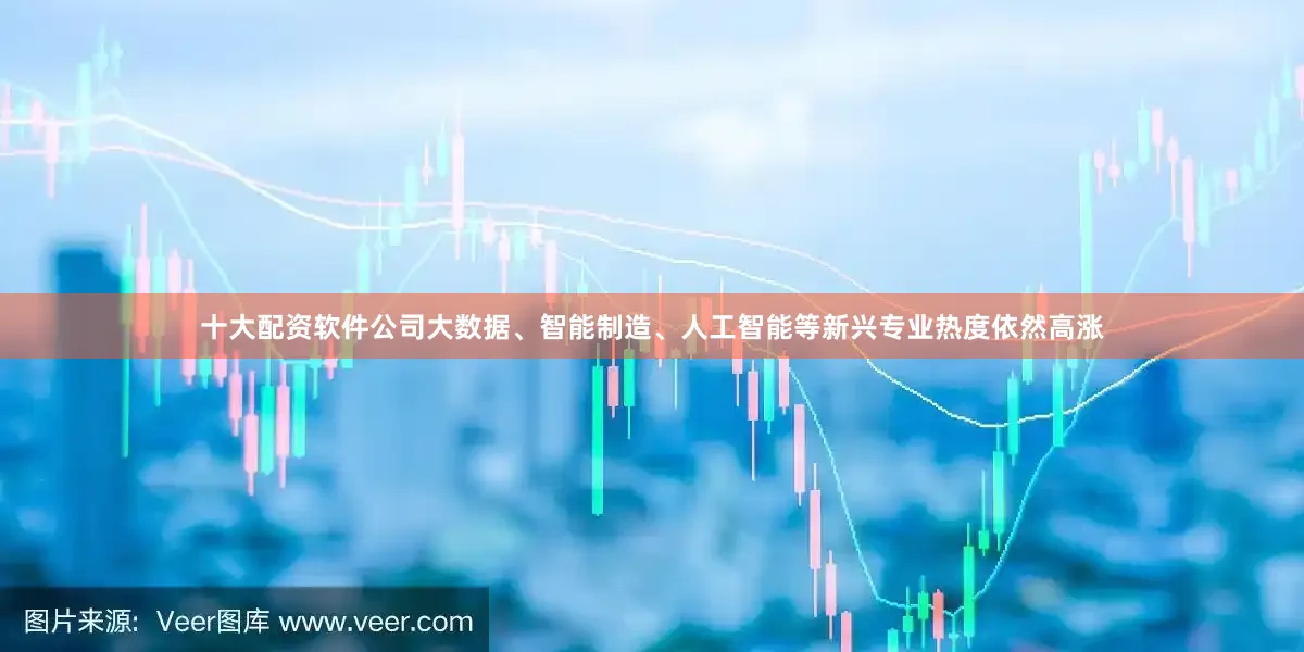 十大配资软件公司大数据、智能制造、人工智能等新兴专业热度依然高涨