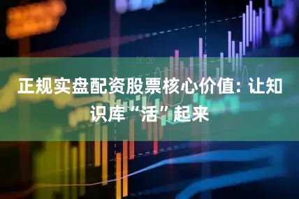 正规实盘配资股票核心价值: 让知识库“活”起来