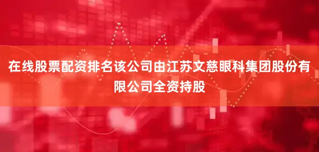 在线股票配资排名该公司由江苏文慈眼科集团股份有限公司全资持股