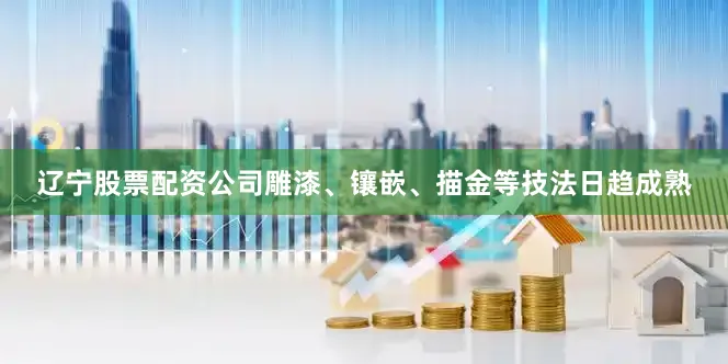 辽宁股票配资公司雕漆、镶嵌、描金等技法日趋成熟