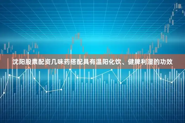沈阳股票配资几味药搭配具有温阳化饮、健脾利湿的功效