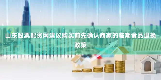山东股票配资网建议购买前先确认商家的临期食品退换政策