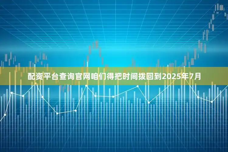 配资平台查询官网咱们得把时间拨回到2025年7月