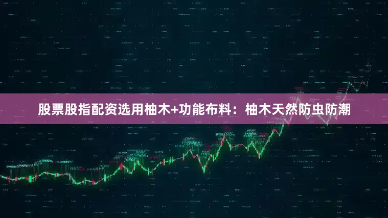 股票股指配资选用柚木+功能布料：柚木天然防虫防潮